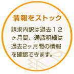 情報をストック|請求内訳は過去1年間、通話明細は過去2ヶ月間の情報を確認できます。