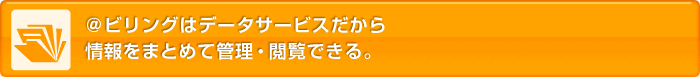@ビリングはデータサービスだから情報をまとめて管理・閲覧できる。