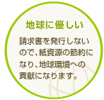 地球に優しい|請求書を発行しないので、紙資源の節約になり、地球環境への貢献になります。