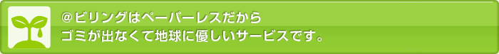 @ビリングはペーパーレスだからゴミが出なくて地球に優しいサービスです。